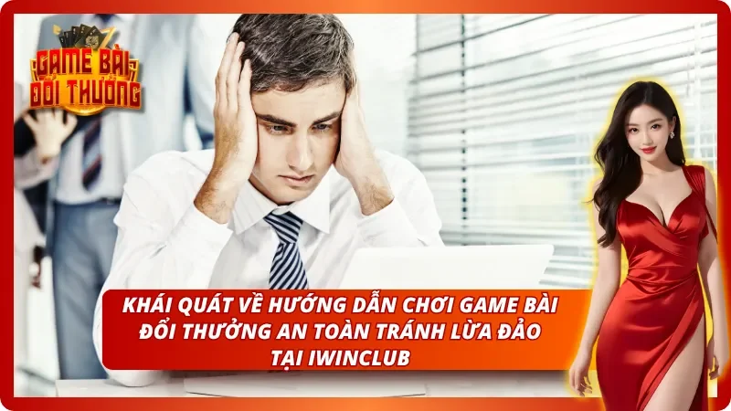 Giới thiệu cơ bản về hướng dẫn chơi game bài đổi thưởng an toàn, tránh lừa đảo tại IWINCLUB 